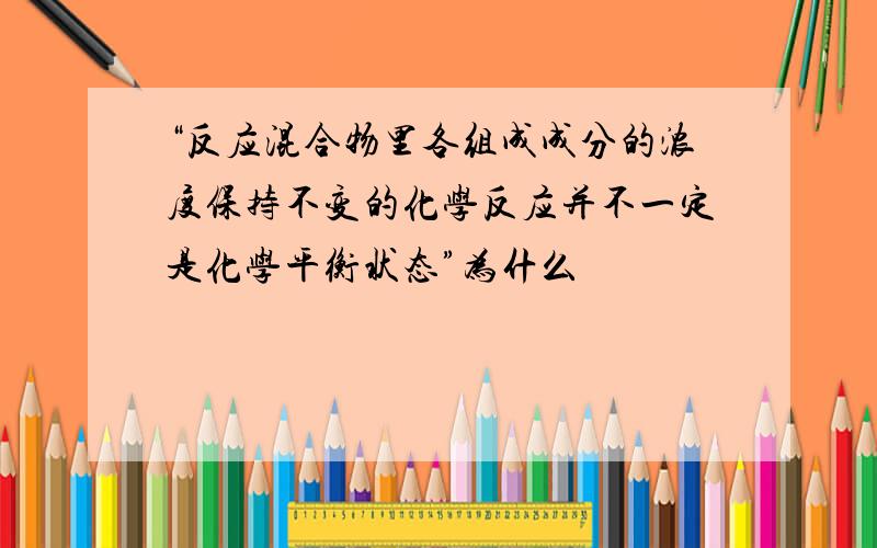 “反应混合物里各组成成分的浓度保持不变的化学反应并不一定是化学平衡状态”为什么