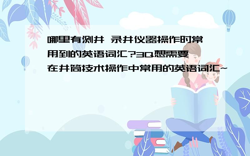 哪里有测井 录井仪器操作时常用到的英语词汇?3Q想需要 在井筒技术操作中常用的英语词汇~