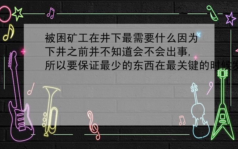 被困矿工在井下最需要什么因为下井之前并不知道会不会出事,所以要保证最少的东西在最关键的时候发挥最大的作用.