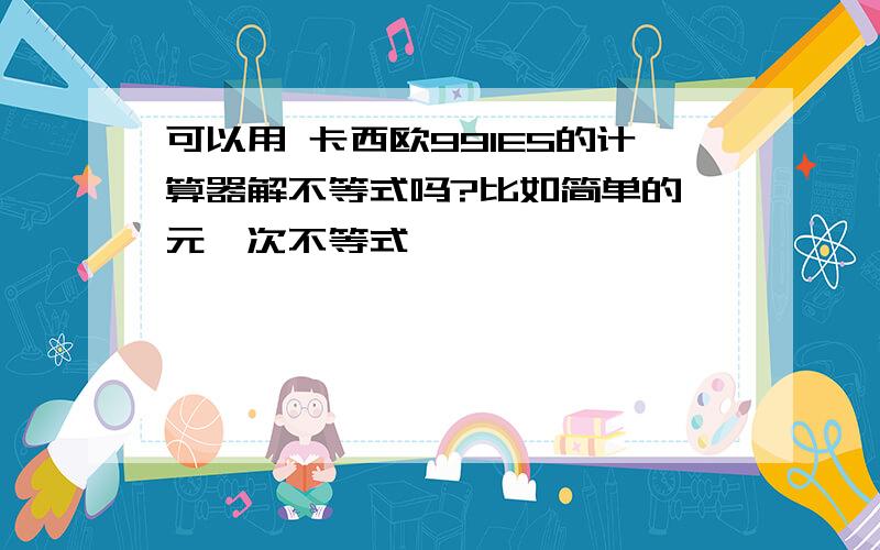 可以用 卡西欧991ES的计算器解不等式吗?比如简单的一元一次不等式