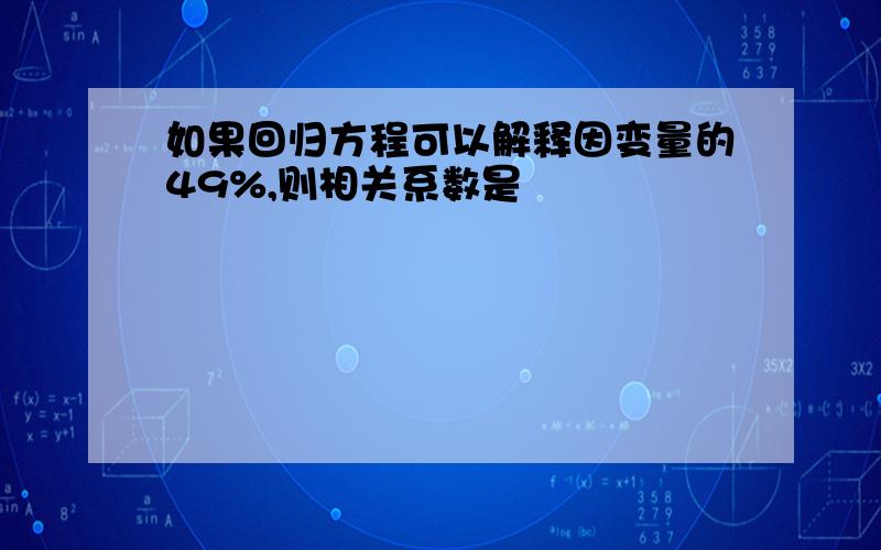 如果回归方程可以解释因变量的49%,则相关系数是