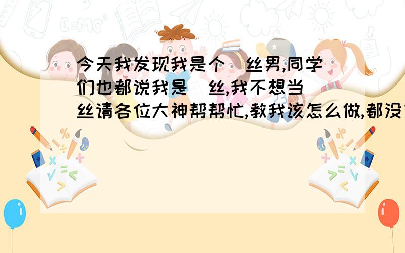 今天我发现我是个屌丝男,同学们也都说我是屌丝,我不想当屌丝请各位大神帮帮忙,教我该怎么做,都没有女生喜欢我,呜呜呜