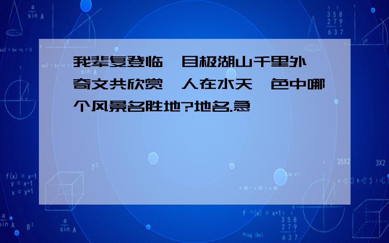 我辈复登临,目极湖山千里外 奇文共欣赏,人在水天一色中哪个风景名胜地?地名.急