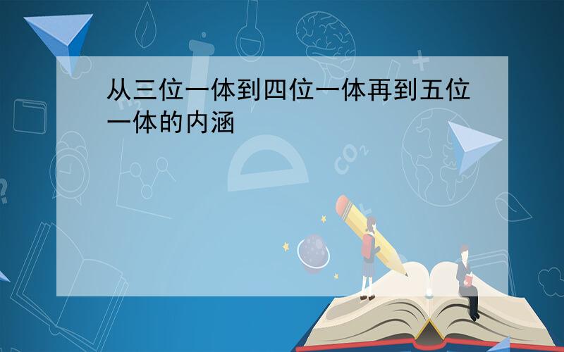 从三位一体到四位一体再到五位一体的内涵