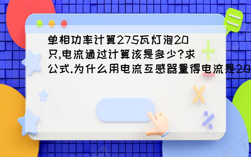 单相功率计算275瓦灯泡20只,电流通过计算该是多少?求公式.为什么用电流互感器量得电流是20安?