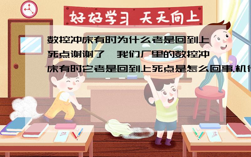 数控冲床有时为什么老是回到上死点谢谢了,我们厂里的数控冲床有时它老是回到上死点是怎么回事.机行是HP1250的.在行走的时候它老是会回到上死点的,G98前边的M码是M40~M38它也是会回到上死