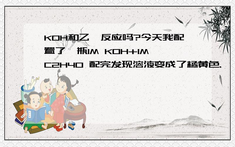 KOH和乙醛反应吗?今天我配置了一瓶1M KOH+1M C2H4O 配完发现溶液变成了橘黄色.