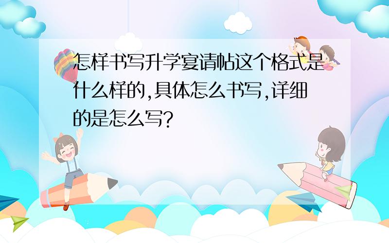 怎样书写升学宴请帖这个格式是什么样的,具体怎么书写,详细的是怎么写?