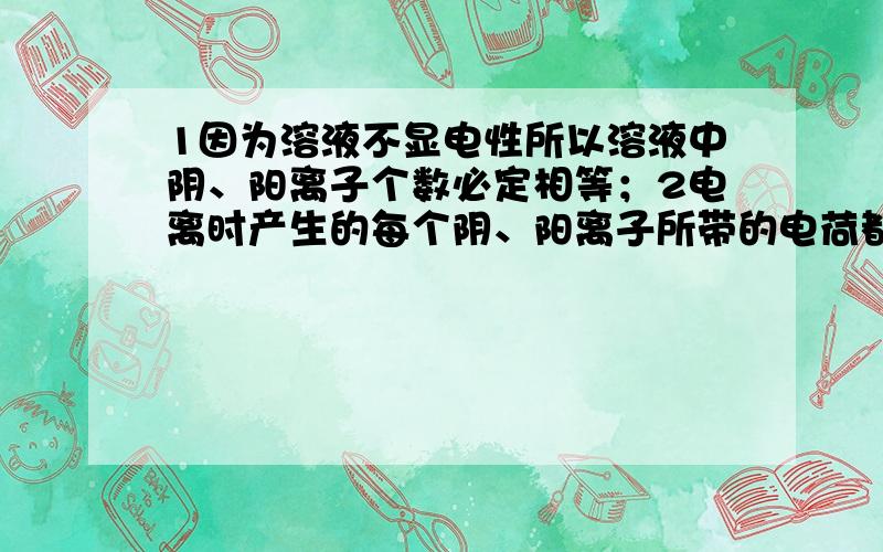 1因为溶液不显电性所以溶液中阴、阳离子个数必定相等；2电离时产生的每个阴、阳离子所带的电荷都相等3电离出的阴阳离子所带电荷总数一定相等4他们在通电以后发生电离,产生自由移动