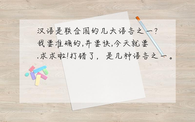 汉语是联合国的几大语言之一?我要准确的,并要快,今天就要.求求啦!打错了，是几种语言之一。