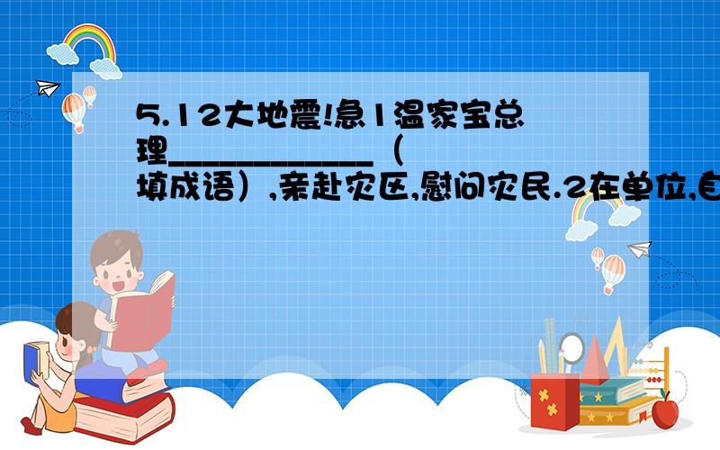 5.12大地震!急1温家宝总理____________（填成语）,亲赴灾区,慰问灾民.2在单位,自愿捐款的人__________________（填成语）.（“日夜兼程、络绎不绝、慷慨解囊”不要填）