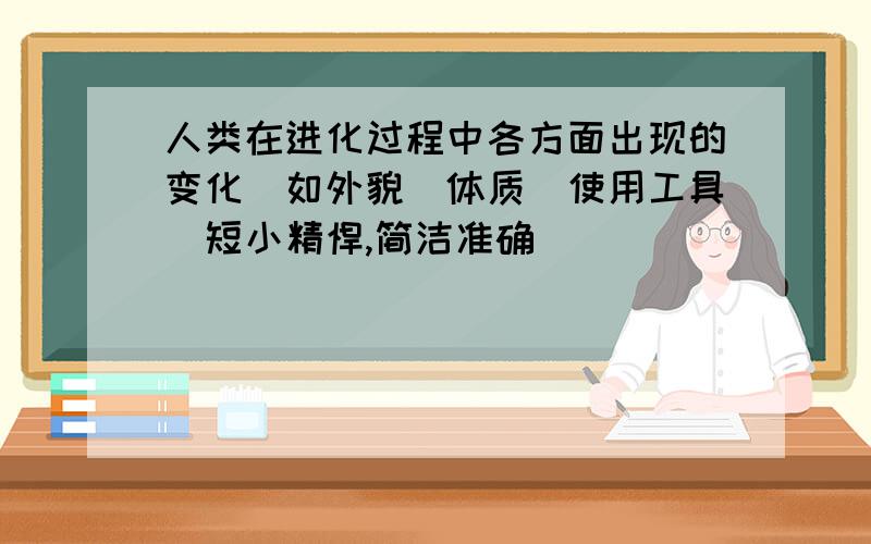 人类在进化过程中各方面出现的变化(如外貌\体质\使用工具)短小精悍,简洁准确