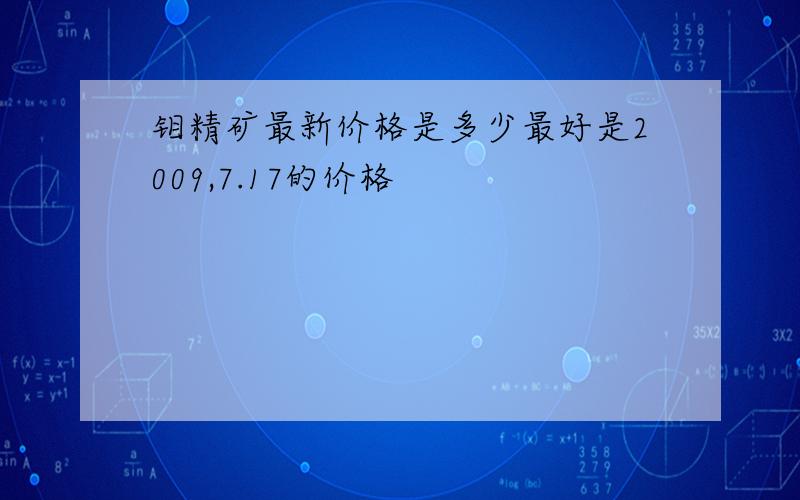 钼精矿最新价格是多少最好是2009,7.17的价格