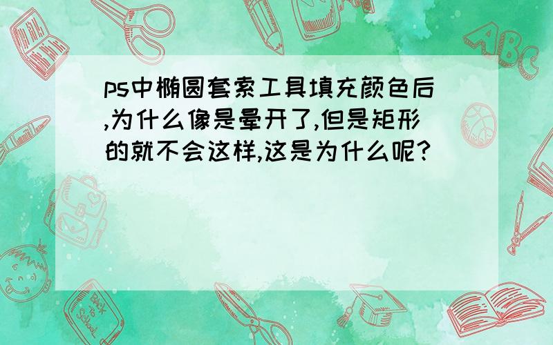 ps中椭圆套索工具填充颜色后,为什么像是晕开了,但是矩形的就不会这样,这是为什么呢?