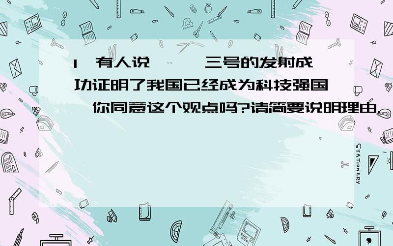 1、有人说,嫦娥三号的发射成功证明了我国已经成为科技强国,你同意这个观点吗?请简要说明理由.