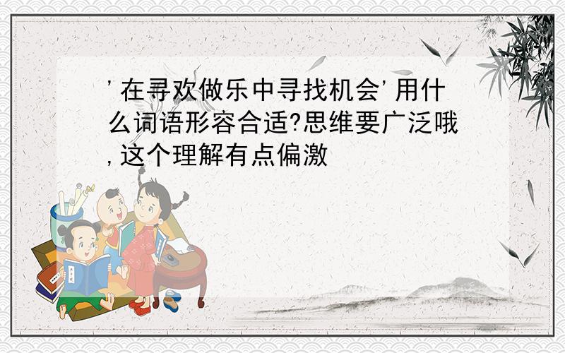 '在寻欢做乐中寻找机会'用什么词语形容合适?思维要广泛哦,这个理解有点偏激