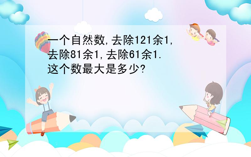 一个自然数,去除121余1,去除81余1,去除61余1.这个数最大是多少?