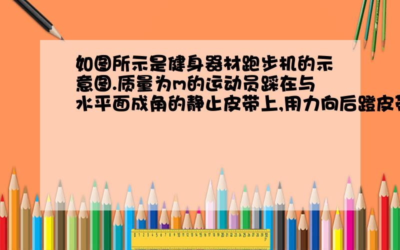 如图所示是健身器材跑步机的示意图.质量为m的运动员踩在与水平面成角的静止皮带上,用力向后蹬皮带,使带以速度匀速运动,皮带运动过程中受到的阻力恒为Ff.在运动过程中（  ?）人对皮带