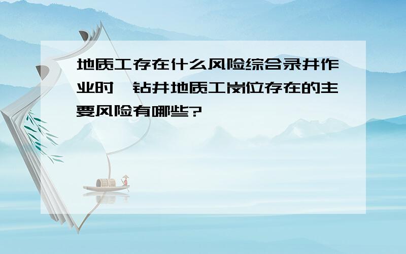 地质工存在什么风险综合录井作业时,钻井地质工岗位存在的主要风险有哪些?