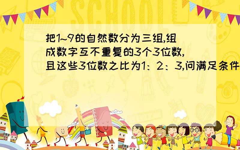 把1~9的自然数分为三组,组成数字互不重复的3个3位数,且这些3位数之比为1：2：3,问满足条件的所有3位数