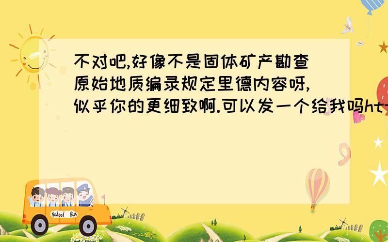 不对吧,好像不是固体矿产勘查原始地质编录规定里德内容呀,似乎你的更细致啊.可以发一个给我吗http://zhidao.baidu.com/question/129591790.html?si=2谁晓得，他的内容来自哪里么