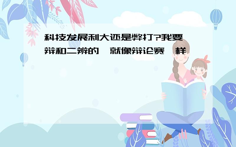 科技发展利大还是弊打?我要一辩和二辨的,就像辩论赛一样