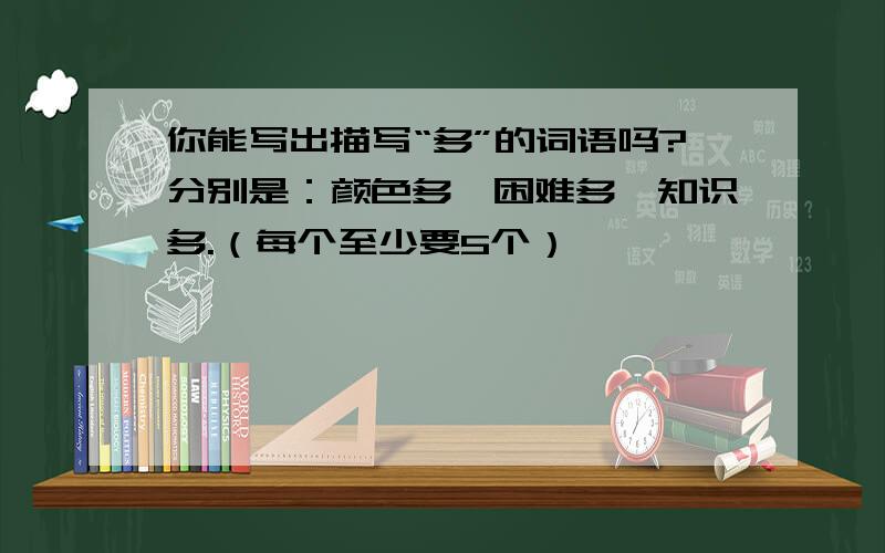 你能写出描写“多”的词语吗?分别是：颜色多、困难多、知识多.（每个至少要5个）