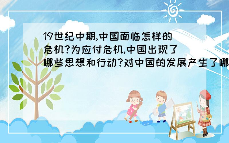 19世纪中期,中国面临怎样的危机?为应付危机,中国出现了哪些思想和行动?对中国的发展产生了哪些影响?我们历史作业...