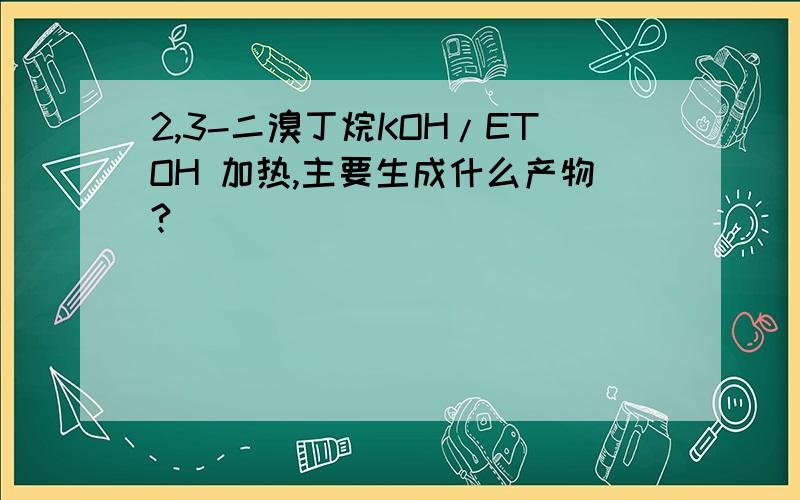 2,3-二溴丁烷KOH/ETOH 加热,主要生成什么产物?