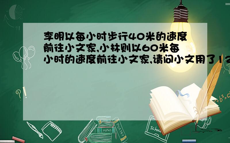 李明以每小时步行40米的速度前往小文家,小林则以60米每小时的速度前往小文家,请问小文用了120分钟,那李明用几分钟?