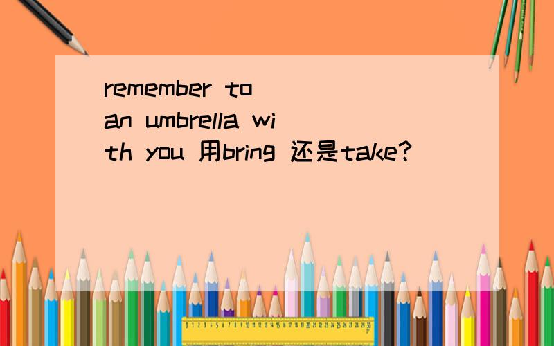 remember to _ an umbrella with you 用bring 还是take?