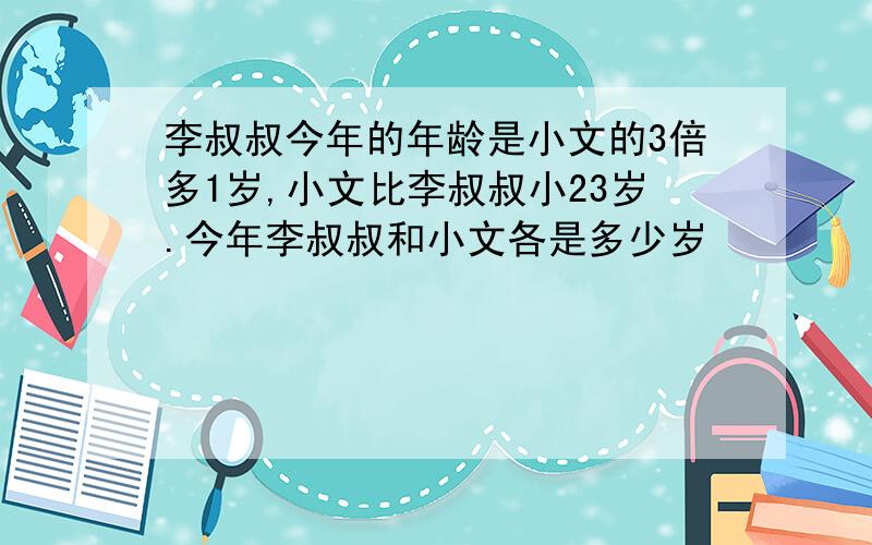 李叔叔今年的年龄是小文的3倍多1岁,小文比李叔叔小23岁.今年李叔叔和小文各是多少岁