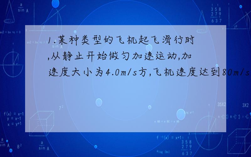 1.某种类型的飞机起飞滑行时,从静止开始做匀加速运动,加速度大小为4.0m/s方,飞机速度达到80m/s时离开地面升空.（1）求飞机从开始运动到起飞离开地面时的距离.（2）如果在飞机刚达到起飞