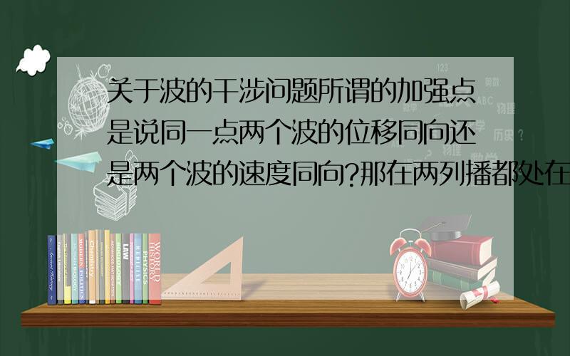 关于波的干涉问题所谓的加强点是说同一点两个波的位移同向还是两个波的速度同向?那在两列播都处在平衡位置的话算什么点呢？