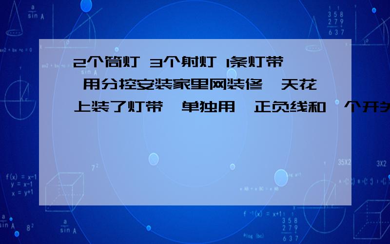 2个筒灯 3个射灯 1条灯带 用分控安装家里网装修,天花上装了灯带,单独用一正负线和一个开关控制.现在想用这一个开关,加装2个筒灯一路,3个射灯一路,形成一个开关控制 2个筒灯 3个射灯 1条