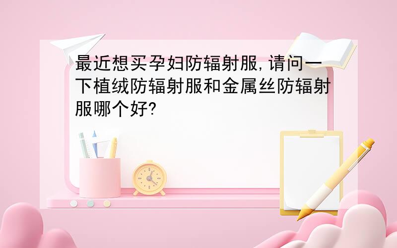 最近想买孕妇防辐射服,请问一下植绒防辐射服和金属丝防辐射服哪个好?