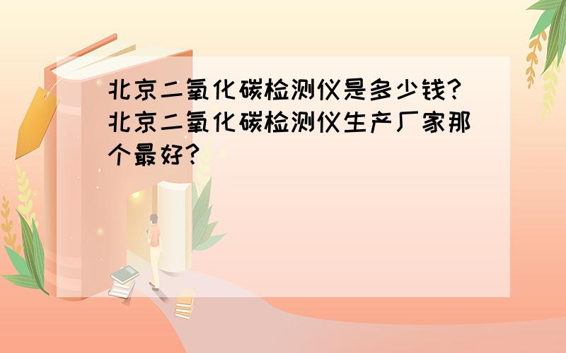 北京二氧化碳检测仪是多少钱?北京二氧化碳检测仪生产厂家那个最好?