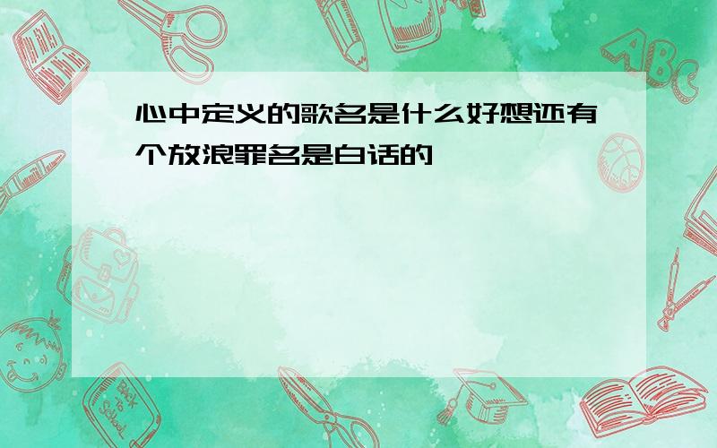 心中定义的歌名是什么好想还有个放浪罪名是白话的