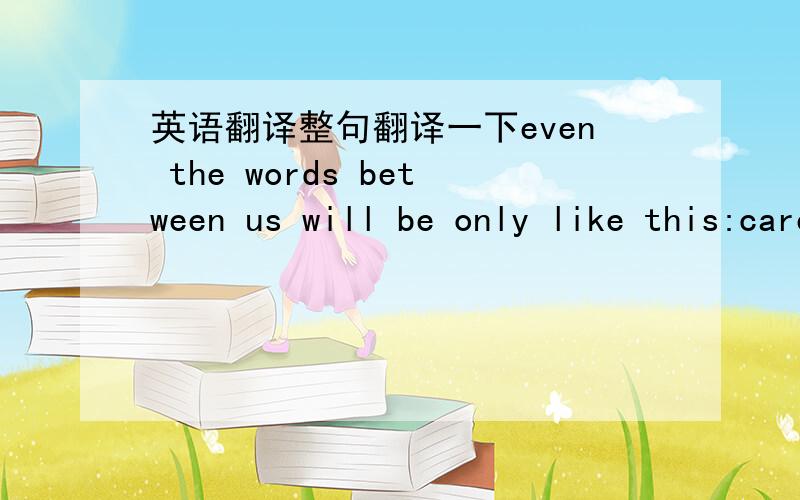 英语翻译整句翻译一下even the words between us will be only like this:care about the temperature,make yourself warmer