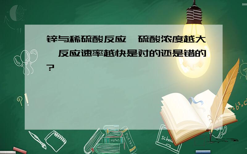 锌与稀硫酸反应,硫酸浓度越大,反应速率越快是对的还是错的?