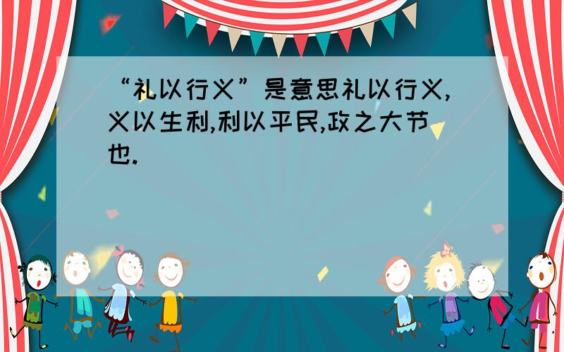 “礼以行义”是意思礼以行义,义以生利,利以平民,政之大节也.