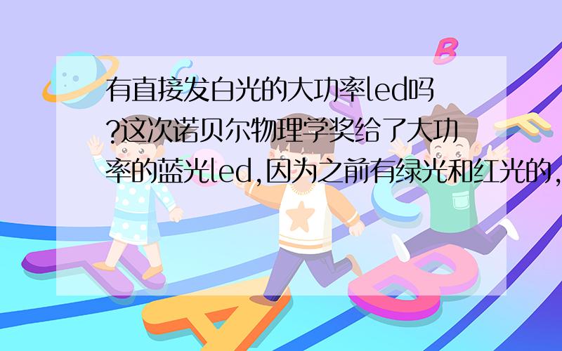 有直接发白光的大功率led吗?这次诺贝尔物理学奖给了大功率的蓝光led,因为之前有绿光和红光的,才能混合出白光来提供照明.但有没有直接发白光的led?