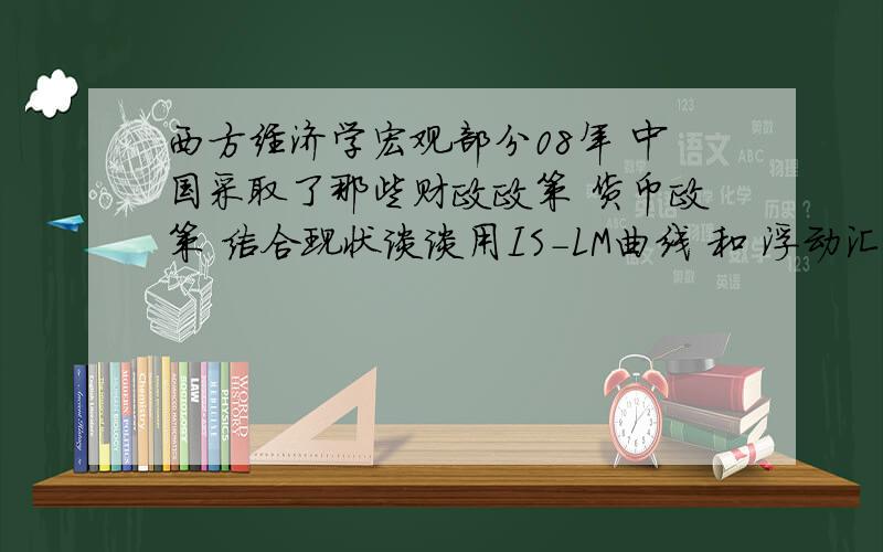 西方经济学宏观部分08年 中国采取了那些财政政策 货币政策 结合现状谈谈用IS-LM曲线 和 浮动汇率 和其他一些相关知识回答答的好的多加分