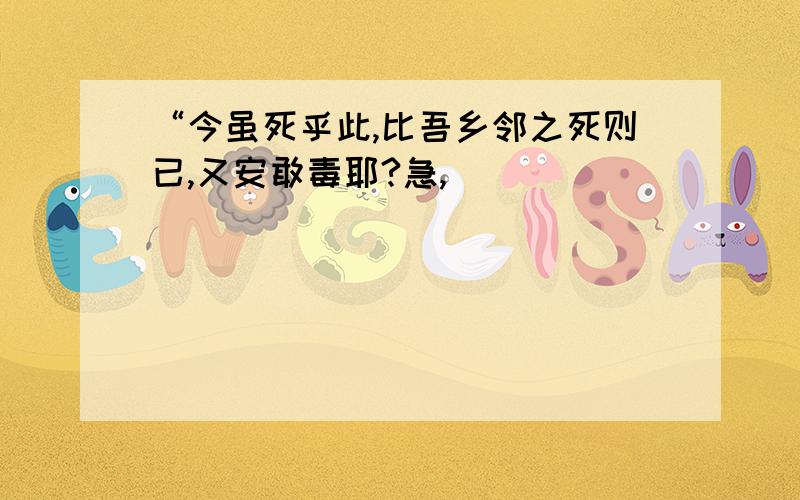 “今虽死乎此,比吾乡邻之死则已,又安敢毒耶?急,