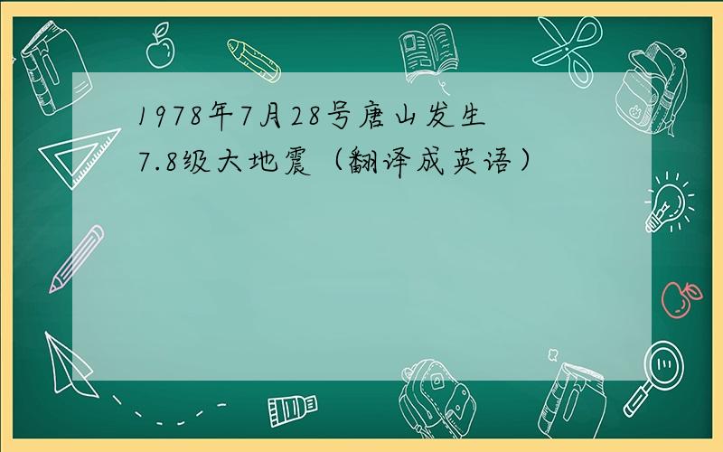 1978年7月28号唐山发生7.8级大地震（翻译成英语）