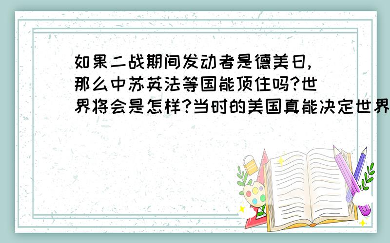 如果二战期间发动者是德美日,那么中苏英法等国能顶住吗?世界将会是怎样?当时的美国真能决定世界吗?大家看了的话,多少说点撒.