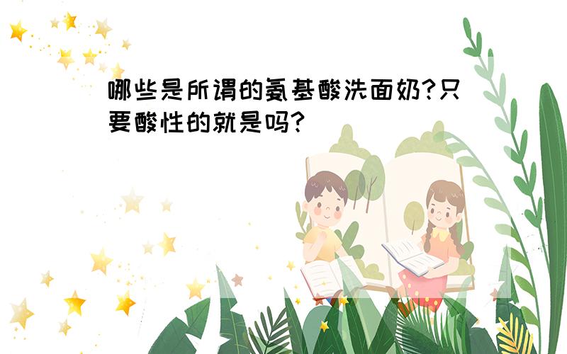 哪些是所谓的氨基酸洗面奶?只要酸性的就是吗?