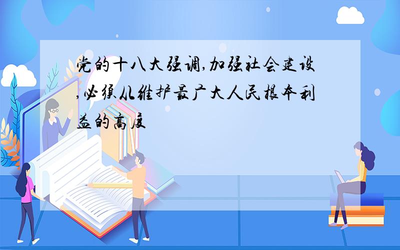 党的十八大强调,加强社会建设,必须从维护最广大人民根本利益的高度