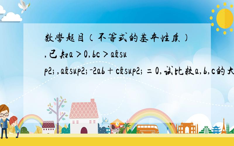 数学题目（不等式的基本性质）,已知a＞0,bc＞a²,a²-2ab+c²=0,试比较a,b,c的大小?