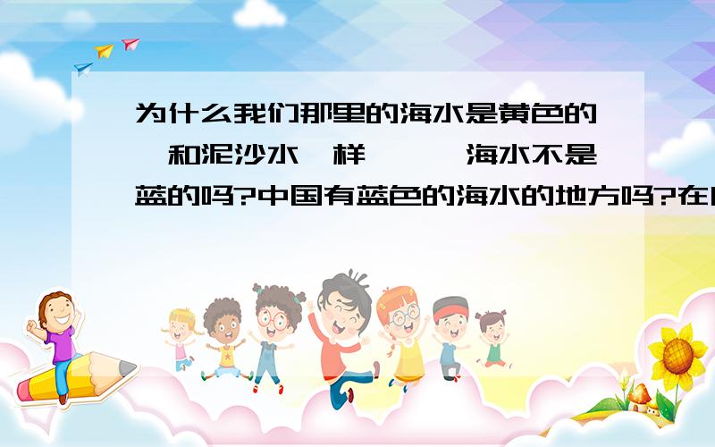 为什么我们那里的海水是黄色的,和泥沙水一样```海水不是蓝的吗?中国有蓝色的海水的地方吗?在哪啊..